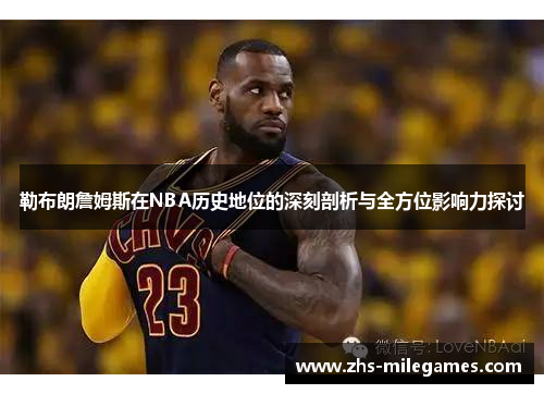 勒布朗詹姆斯在NBA历史地位的深刻剖析与全方位影响力探讨