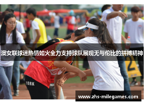 澳女联球迷热情如火全力支持球队展现无与伦比的拼搏精神