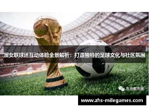 澳女联球迷互动体验全景解析：打造独特的足球文化与社区氛围
