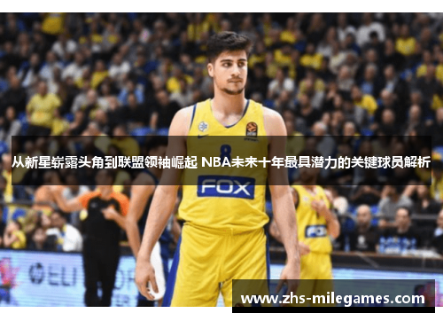 从新星崭露头角到联盟领袖崛起 NBA未来十年最具潜力的关键球员解析