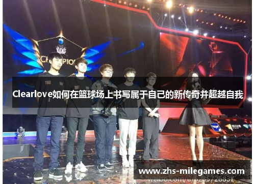 Clearlove如何在篮球场上书写属于自己的新传奇并超越自我