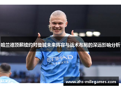 哈兰德顶薪续约对曼城未来阵容与战术布局的深远影响分析