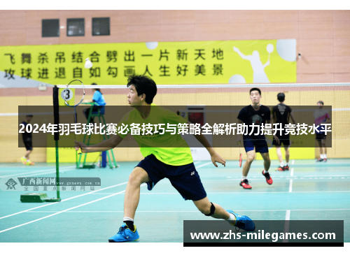 2024年羽毛球比赛必备技巧与策略全解析助力提升竞技水平
