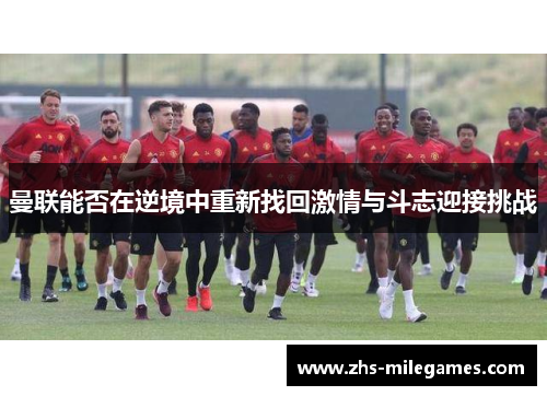 曼联能否在逆境中重新找回激情与斗志迎接挑战