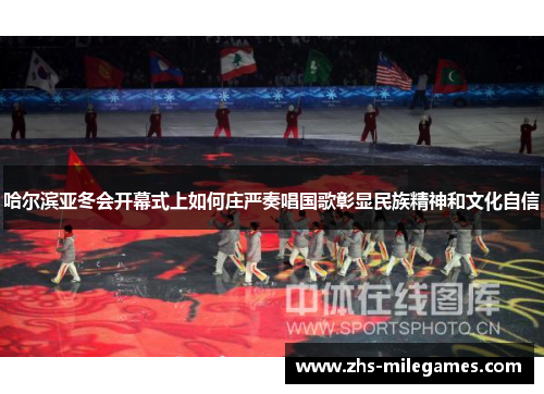 哈尔滨亚冬会开幕式上如何庄严奏唱国歌彰显民族精神和文化自信