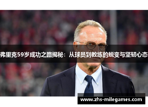 弗里克59岁成功之路揭秘：从球员到教练的蜕变与坚韧心态
