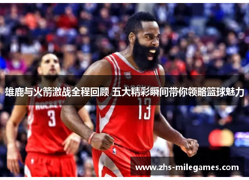 雄鹿与火箭激战全程回顾 五大精彩瞬间带你领略篮球魅力