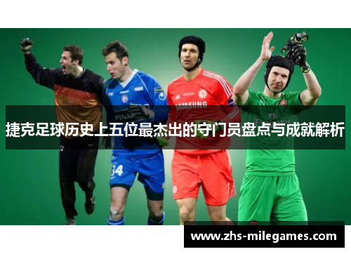 捷克足球历史上五位最杰出的守门员盘点与成就解析