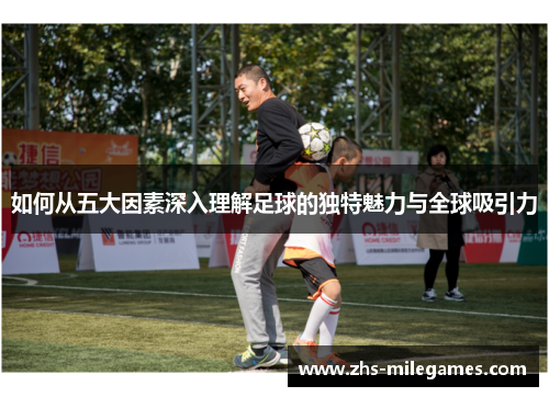 如何从五大因素深入理解足球的独特魅力与全球吸引力