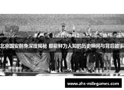 北京国安前身深度揭秘 那些鲜为人知的历史瞬间与背后故事