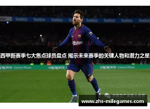 西甲新赛季七大焦点球员盘点 揭示未来赛季的关键人物和潜力之星