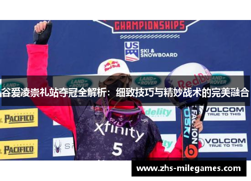 谷爱凌崇礼站夺冠全解析:细致技巧与精妙战术的完美融合