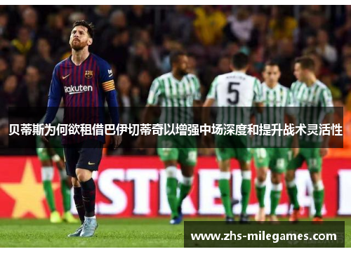 贝蒂斯为何欲租借巴伊切蒂奇以增强中场深度和提升战术灵活性