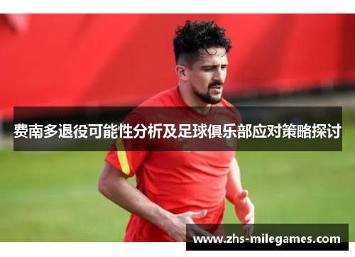费南多退役可能性分析及足球俱乐部应对策略探讨