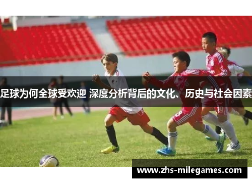 足球为何全球受欢迎 深度分析背后的文化、历史与社会因素 足球为何全球受欢迎 深度分析背后的文化、历史与社会因素