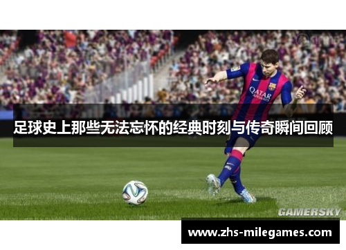 足球史上那些无法忘怀的经典时刻与传奇瞬间回顾