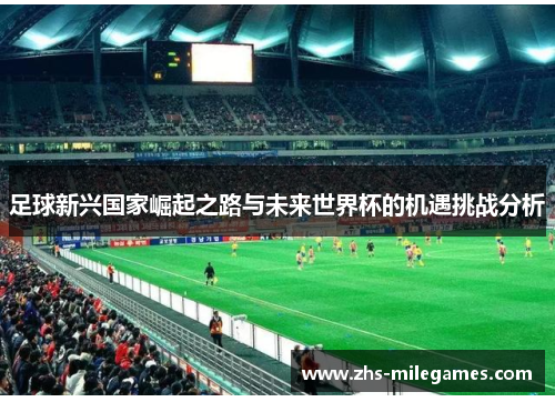 足球新兴国家崛起之路与未来世界杯的机遇挑战分析 足球新兴国家崛起之路与未来世界杯的机遇挑战分析