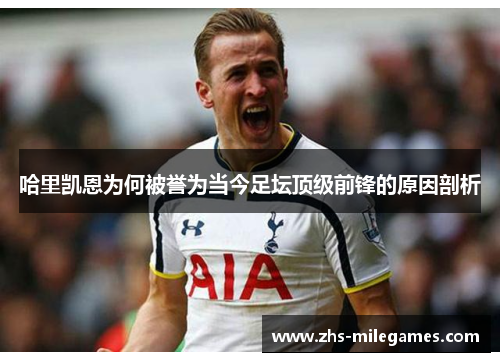 哈里凯恩为何被誉为当今足坛顶级前锋的原因剖析 哈里凯恩为何被誉为当今足坛顶级前锋的原因剖析