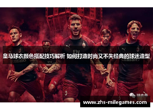 皇马球衣颜色搭配技巧解析 如何打造时尚又不失经典的球迷造型