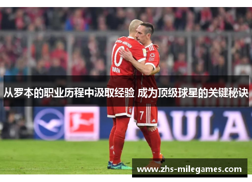 从罗本的职业历程中汲取经验 成为顶级球星的关键秘诀