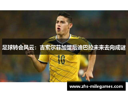 足球转会风云：吉索尔菲加盟后迪巴拉未来去向成谜