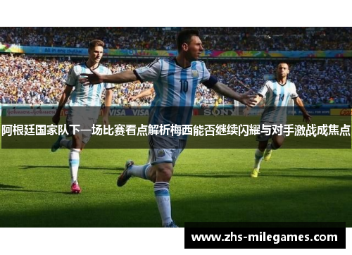 阿根廷国家队下一场比赛看点解析梅西能否继续闪耀与对手激战成焦点
