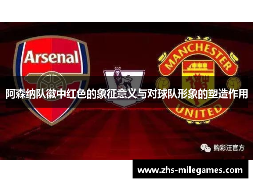 阿森纳队徽中红色的象征意义与对球队形象的塑造作用 阿森纳队徽中红色的象征意义与对球队形象的塑造作用