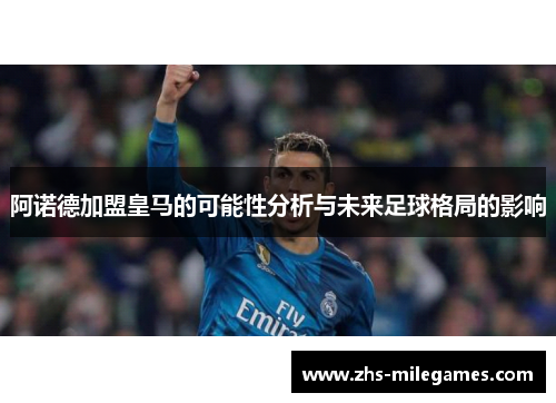 阿诺德加盟皇马的可能性分析与未来足球格局的影响 阿诺德加盟皇马的可能性分析与未来足球格局的影响