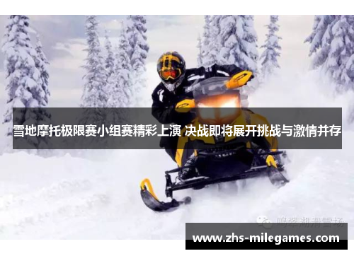雪地摩托极限赛小组赛精彩上演 决战即将展开挑战与激情并存 雪地摩托极限赛小组赛精彩上演 决战即将展开挑战与激情并存
